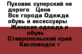  Пуховик суперский не дорого › Цена ­ 5 000 - Все города Одежда, обувь и аксессуары » Женская одежда и обувь   . Ставропольский край,Кисловодск г.